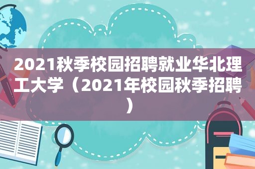 2021秋季校园招聘就业华北理工大学（2021年校园秋季招聘）