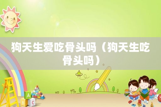 狗天生爱吃骨头吗（狗天生吃骨头吗）