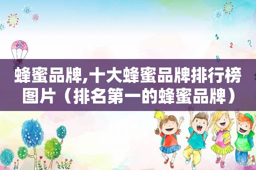 蜂蜜品牌,十大蜂蜜品牌排行榜图片（排名第一的蜂蜜品牌）