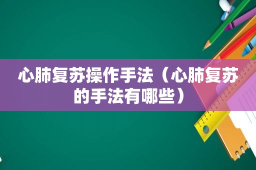 心肺复苏操作手法（心肺复苏的手法有哪些）
