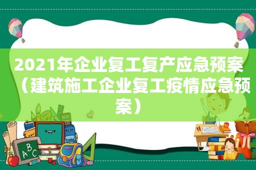 2021年企业复工复产应急预案（建筑施工企业复工疫情应急预案）
