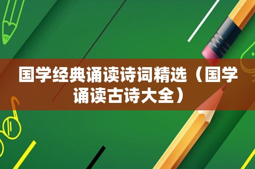 国学经典诵读诗词 *** （国学诵读古诗大全）