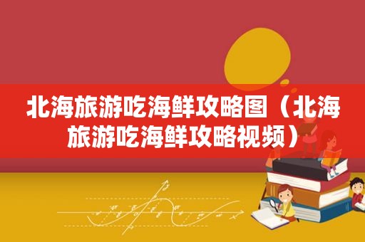 北海旅游吃海鲜攻略图（北海旅游吃海鲜攻略视频）