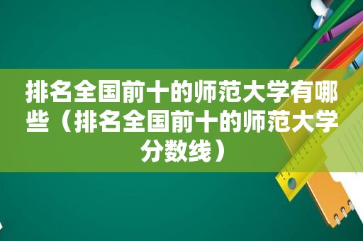 排名全国前十的师范大学有哪些（排名全国前十的师范大学分数线）