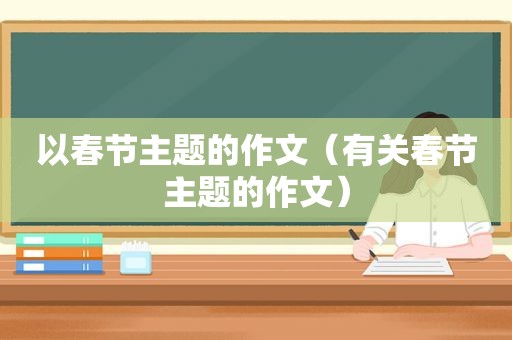 以春节主题的作文（有关春节主题的作文）