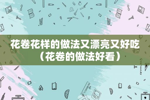 花卷花样的做法又漂亮又好吃（花卷的做法好看）