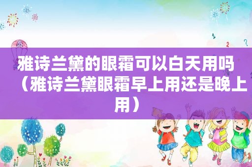 雅诗兰黛的眼霜可以白天用吗（雅诗兰黛眼霜早上用还是晚上用）