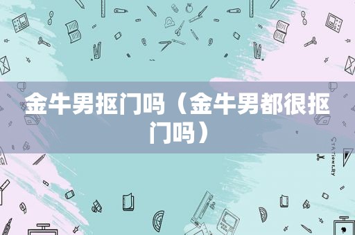 金牛男抠门吗（金牛男都很抠门吗）