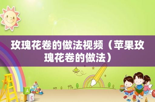 玫瑰花卷的做法视频（苹果玫瑰花卷的做法）