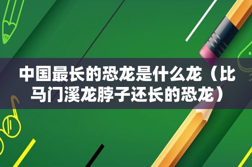 中国最长的恐龙是什么龙（比马门溪龙脖子还长的恐龙）