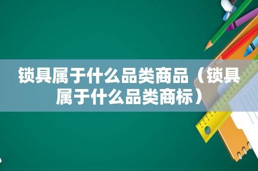 锁具属于什么品类商品（锁具属于什么品类商标）
