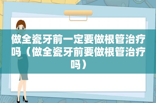 做全瓷牙前一定要做根管治疗吗（做全瓷牙前要做根管治疗吗）