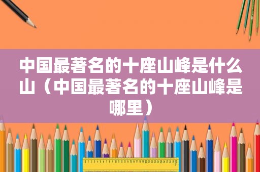 中国最著名的十座山峰是什么山（中国最著名的十座山峰是哪里）