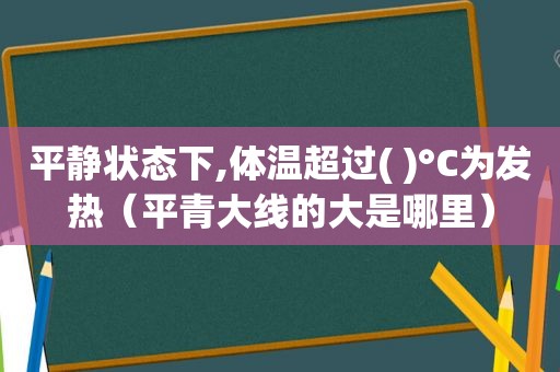 平静状态下,体温超过( )°C为发热（平青大线的大是哪里）