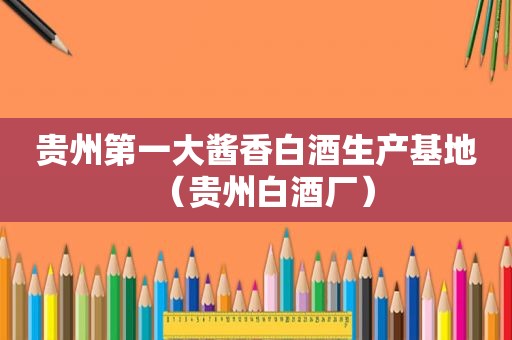 贵州第一大酱香白酒生产基地（贵州白酒厂）
