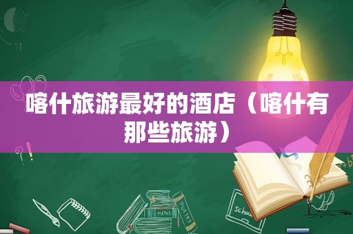 喀什旅游最好的酒店（喀什有那些旅游）