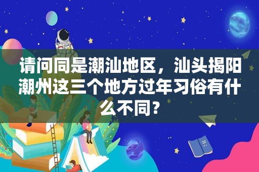 请问同是潮汕地区，汕头揭阳潮州这三个地方过年习俗有什么不同？