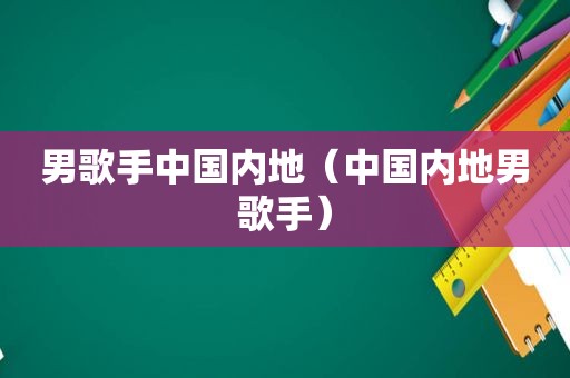 男歌手中国内地（中国内地男歌手）