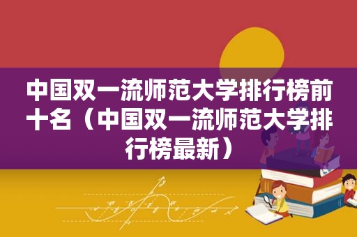 中国双一流师范大学排行榜前十名（中国双一流师范大学排行榜最新）