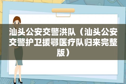 汕头公安交警洪队（汕头公安交警护卫援鄂医疗队归来完整版）