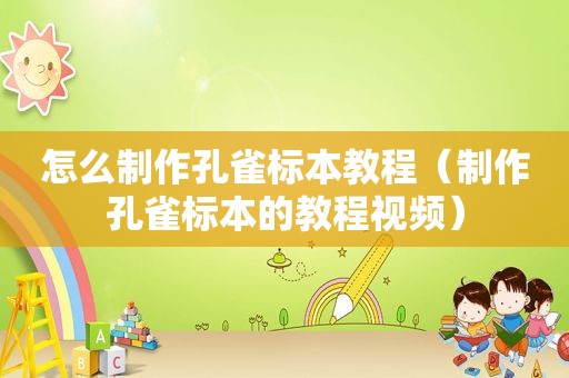 怎么制作孔雀标本教程（制作孔雀标本的教程视频）