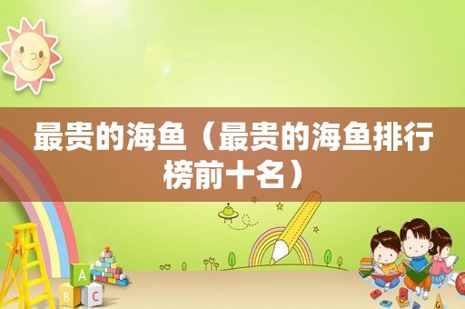 最贵的海鱼（最贵的海鱼排行榜前十名）
