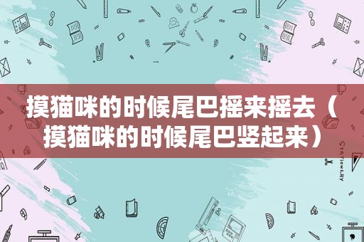 摸猫咪的时候尾巴摇来摇去（摸猫咪的时候尾巴竖起来）