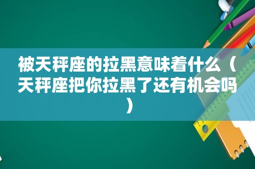 被天秤座的拉黑意味着什么（天秤座把你拉黑了还有机会吗）