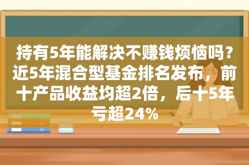 持有5年能解决不赚钱烦恼吗？近5年混合型基金排名发布，前十产品收益均超2倍，后十5年亏超24%