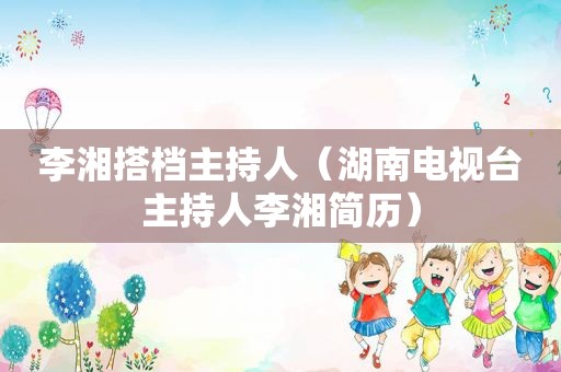 李湘搭档主持人（湖南电视台主持人李湘简历）
