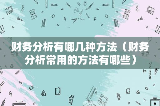 财务分析有哪几种方法（财务分析常用的方法有哪些）