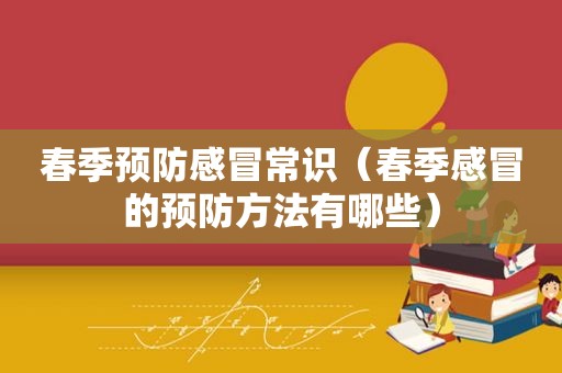 春季预防感冒常识（春季感冒的预防方法有哪些）