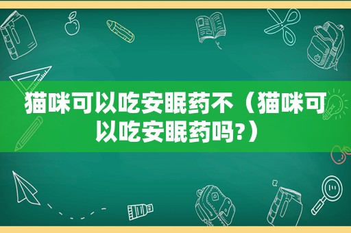 猫咪可以吃安眠药不（猫咪可以吃安眠药吗?）