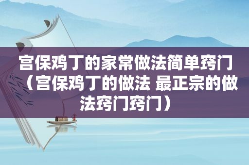 宫保鸡丁的家常做法简单窍门（宫保鸡丁的做法 最正宗的做法窍门窍门）