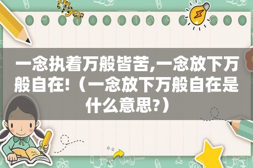 一念执着万般皆苦,一念放下万般自在!（一念放下万般自在是什么意思?）
