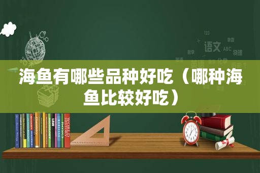 海鱼有哪些品种好吃（哪种海鱼比较好吃）