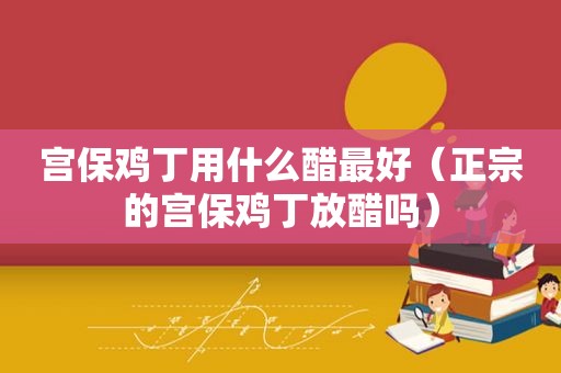 宫保鸡丁用什么醋最好（正宗的宫保鸡丁放醋吗）