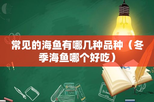 常见的海鱼有哪几种品种（冬季海鱼哪个好吃）