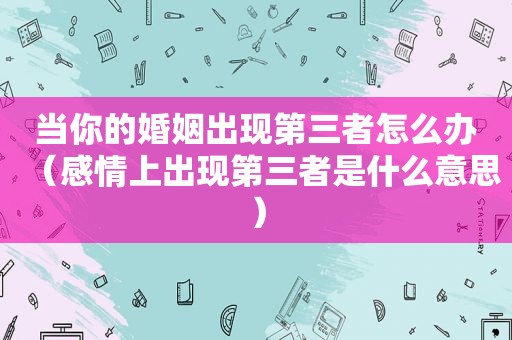 当你的婚姻出现第三者怎么办（感情上出现第三者是什么意思）