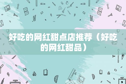 好吃的网红甜点店推荐（好吃的网红甜品）