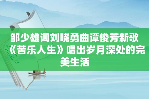 邹少雄词刘晓勇曲谭俊芳新歌《苦乐人生》唱出岁月深处的完美生活