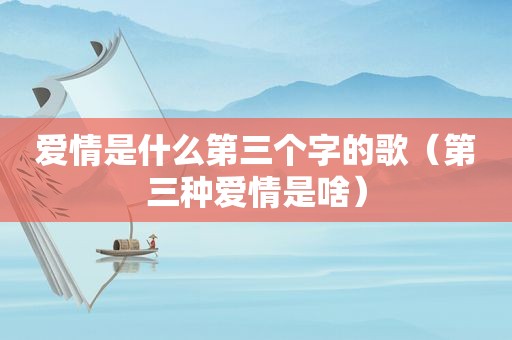 爱情是什么第三个字的歌（第三种爱情是啥）