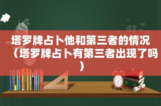 塔罗牌占卜他和第三者的情况（塔罗牌占卜有第三者出现了吗）