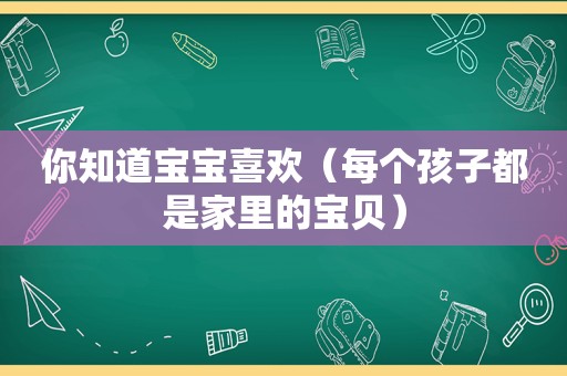 你知道宝宝喜欢（每个孩子都是家里的宝贝）