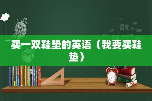 买一双鞋垫的英语（我要买鞋垫）