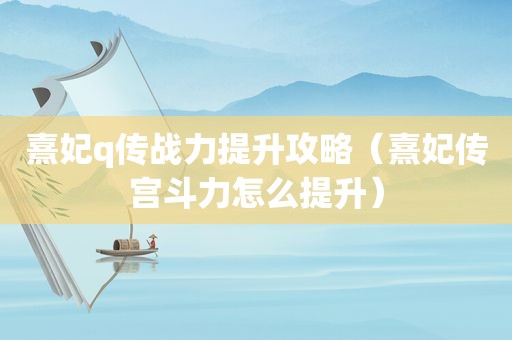 熹妃q传战力提升攻略（熹妃传宫斗力怎么提升）