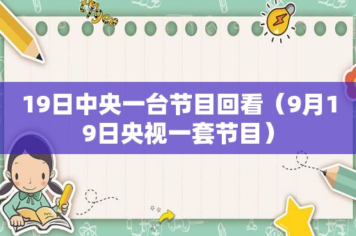 19日中央一台节目回看（9月19日央视一套节目）