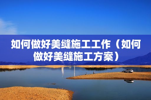 如何做好美缝施工工作（如何做好美缝施工方案）