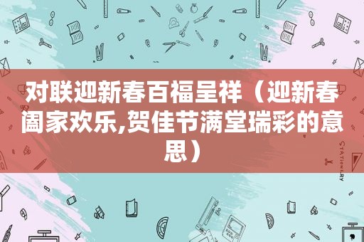 对联迎新春百福呈祥（迎新春阖家欢乐,贺佳节满堂瑞彩的意思）