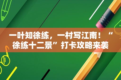 一叶知徐练，一村写江南！“徐练十二景”打卡攻略来袭